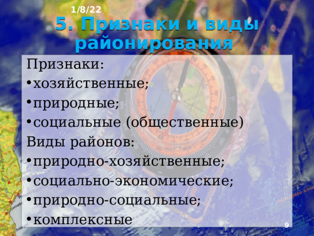 1/8/22 4. Для чего нужно районирование? Районирование - метод познания и учёта особенностей различных территорий . Для географии он наряду с картографическим является основным, поскольку одна их главных задач геогра­фии - изучение разнообразия земной поверхности. Районирование имеет и научное, и практическое значе­ние. При этом районирование различается и по характеру и по количеству признаков, по которым оно проводится. .  