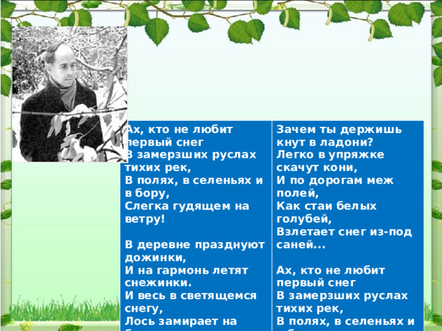 Ах, кто не любит первый снег В замерзших руслах тихих рек, Зачем ты держишь кнут в ладони? Легко в упряжке скачут кони, В полях, в селеньях и в бору, Слегка гудящем на ветру! И по дорогам меж полей, Как стаи белых голубей,  В деревне празднуют дожинки, Взлетает снег из-под саней...  И на гармонь летят снежинки. И весь в светящемся снегу, Ах, кто не любит первый снег В замерзших руслах тихих рек, Лось замирает на бегу На отдаленном берегу. В полях, в селеньях и в бору, Слегка гудящем на ветру! 