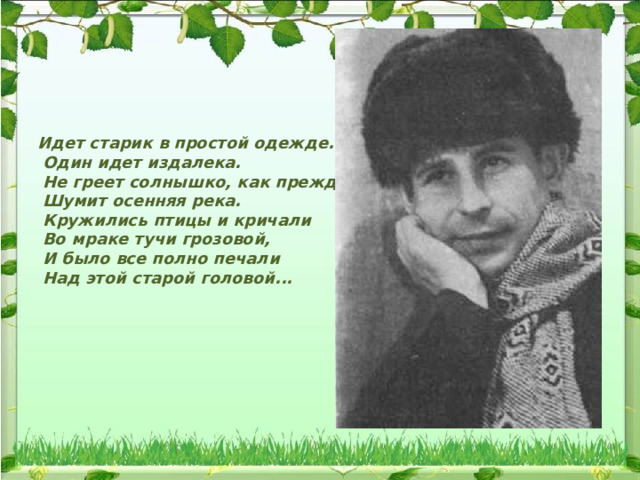  Идет старик в простой одежде.  Один идет издалека.  Не греет солнышко, как прежде,  Шумит осенняя река.  Кружились птицы и кричали  Во мраке тучи грозовой,  И было все полно печали  Над этой старой головой... 