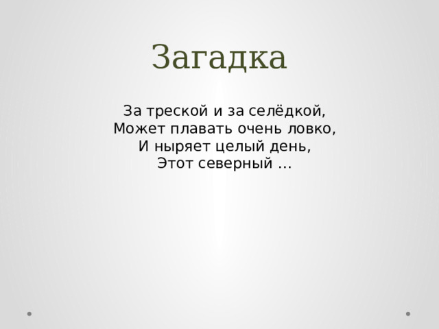 Загадка За треской и за селёдкой,  Может плавать очень ловко,  И ныряет целый день,  Этот северный … 