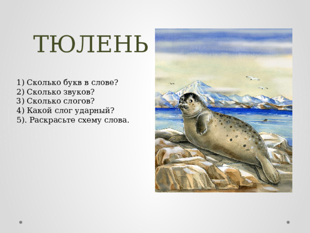 ТЮЛЕНЬ 1) Сколько букв в слове? 2) Сколько звуков? 3) Сколько слогов? 4) Какой слог ударный? 5). Раскрасьте схему слова. 