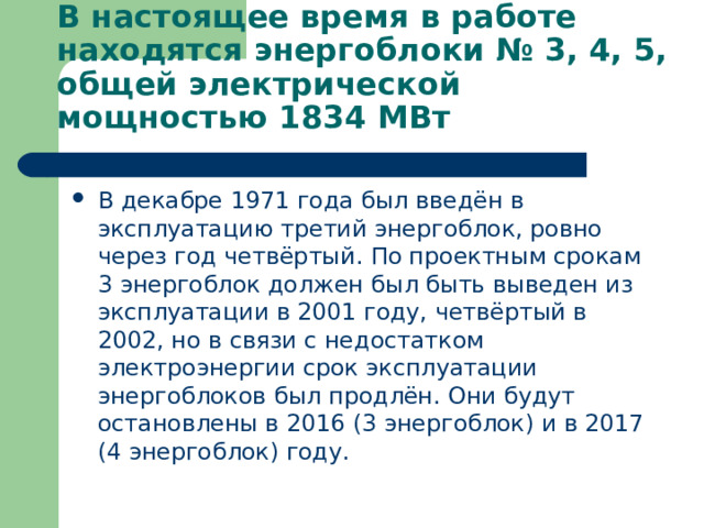 В настоящее время в работе находятся энергоблоки № 3, 4, 5, общей электрической мощностью 1834 МВт В декабре 1971 года был введён в эксплуатацию третий энергоблок, ровно через год четвёртый. По проектным срокам 3 энергоблок должен был быть выведен из эксплуатации в 2001 году, четвёртый в 2002, но в связи с недостатком электроэнергии срок эксплуатации энергоблоков был продлён. Они будут остановлены в 2016 (3 энергоблок) и в 2017 (4 энергоблок) году. 
