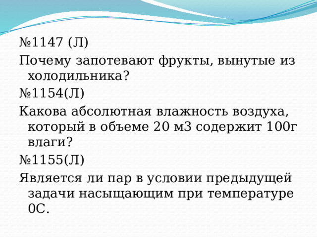 № 1147 (Л) Почему запотевают фрукты, вынутые из холодильника? № 1154(Л) Какова абсолютная влажность воздуха, который в объеме 20 м3 содержит 100г влаги? № 1155(Л) Является ли пар в условии предыдущей задачи насыщающим при температуре 0С. 