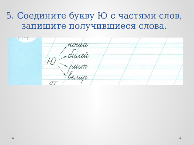 5. Соедините букву Ю с частями слов,  запишите получившиеся слова. 