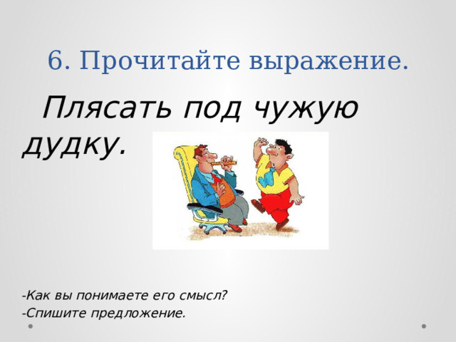 6. Прочитайте выражение.  Плясать под чужую дудку.        -Как вы понимаете его смысл? -Спишите предложение. 