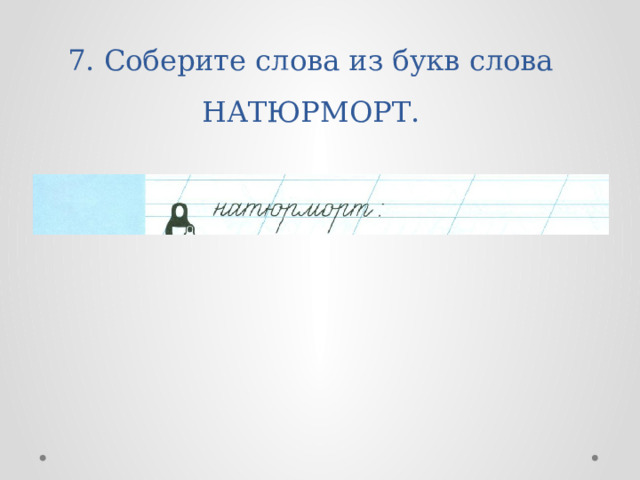 7. Соберите слова из букв слова НАТЮРМОРТ. 