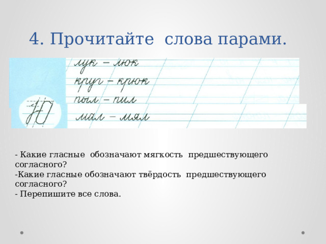  4. Прочитайте слова парами.   - Какие гласные обозначают мягкость предшествующего согласного? -Какие гласные обозначают твёрдость предшествующего согласного?  - Перепишите все слова. 