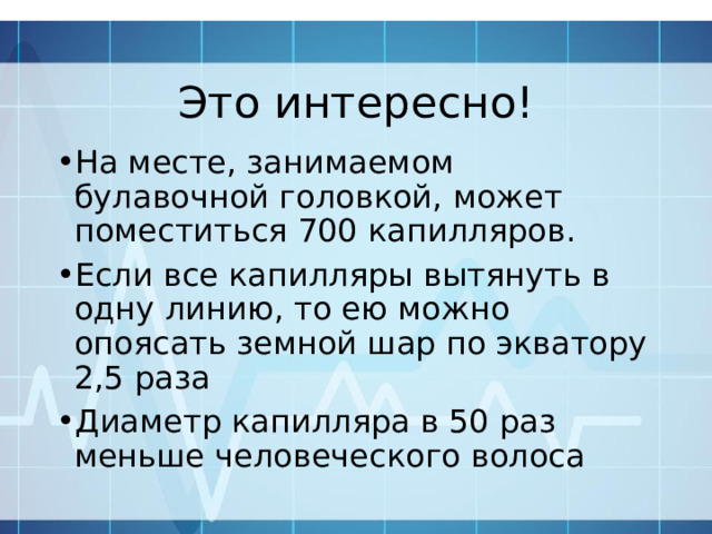 Это интересно! На месте, занимаемом булавочной головкой, может поместиться 700 капилляров. Если все капилляры вытянуть в одну линию, то ею можно опоясать земной шар по экватору 2,5 раза Диаметр капилляра в 50 раз меньше человеческого волоса 