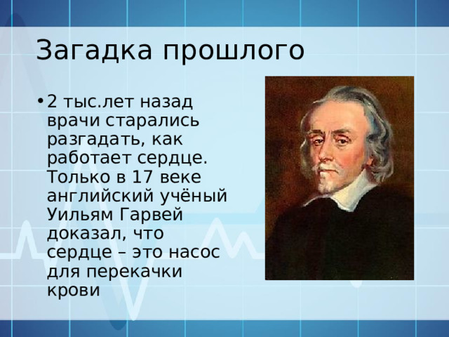 Загадка прошлого 2 тыс.лет назад врачи старались разгадать, как работает сердце. Только в 17 веке английский учёный Уильям Гарвей доказал, что сердце – это насос для перекачки крови 