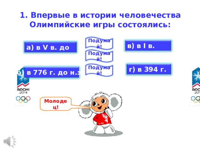 1. Впервые в истории человечества Олимпийские игры состоялись:   Подумай! в) в I в. н.э.; а) в V в. до н.э.; Подумай! г) в 394 г. н.э . Подумай! б) в 776 г. до н.э.; Молодец! 