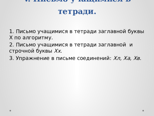 V. Письмо учащимися в тетради.   1. Письмо учащимися в тетради заглавной буквы Х по алгоритму. 2. Письмо учащимися в тетради заглавной и строчной буквы Хх . 3. Упражнение в письме соединений: Хл, Ха, Хв. 