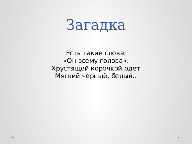 Загадка Есть такие слова:  «Он всему голова».  Хрустящей корочкой одет  Мягкий черный, белый.. 