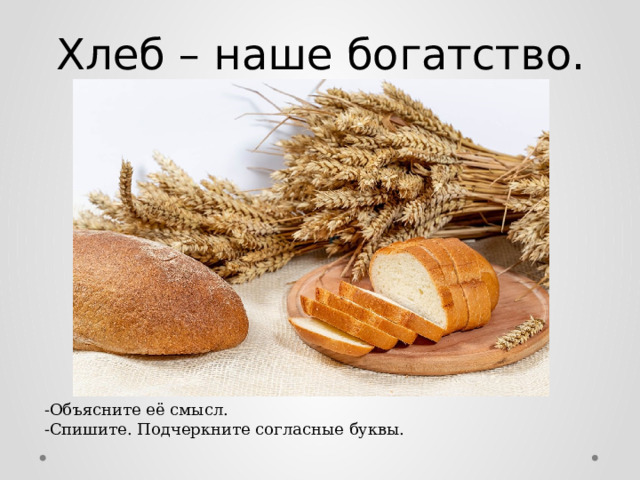 Хлеб – наше богатство. -Объясните её смысл. -Спишите. Подчеркните согласные буквы. 