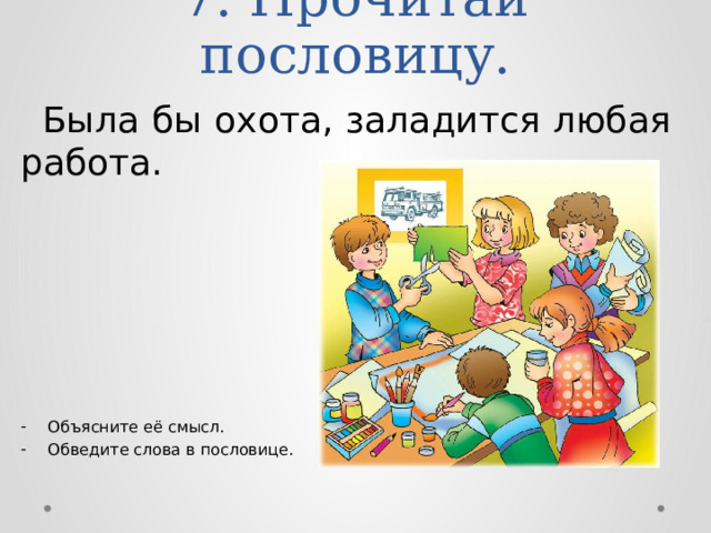 7. Прочитай пословицу.  Была бы охота, заладится любая работа. Объясните её смысл. Обведите слова в пословице. 