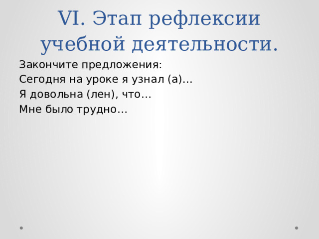 VI. Этап рефлексии учебной деятельности. Закончите предложения: Сегодня на уроке я узнал (а)… Я довольна (лен), что… Мне было трудно… 