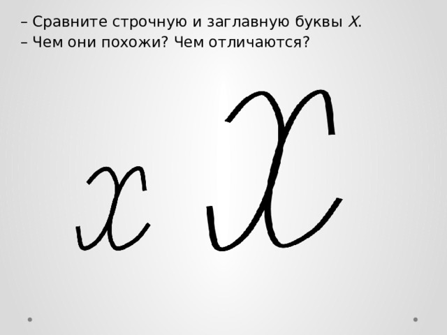 – Сравните строчную и заглавную буквы Х . – Чем они похожи? Чем отличаются? 