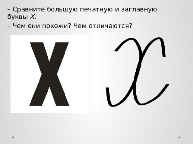 – Сравните большую печатную и заглавную буквы Х . – Чем они похожи? Чем отличаются? 