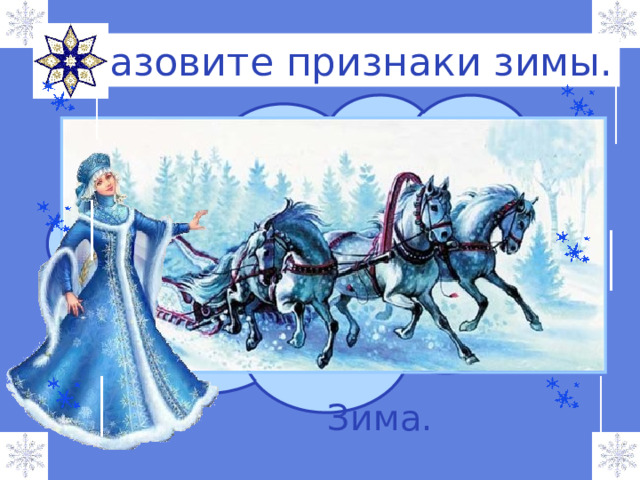 Отгадайте загадку. Назовите признаки зимы. Тройка, тройка прилетела, Скакуны в той тройке белы. А в санях сидит царица, Белокоса, белолица. Как махнула рукавом - Всё покрылось серебром. Зима. 
