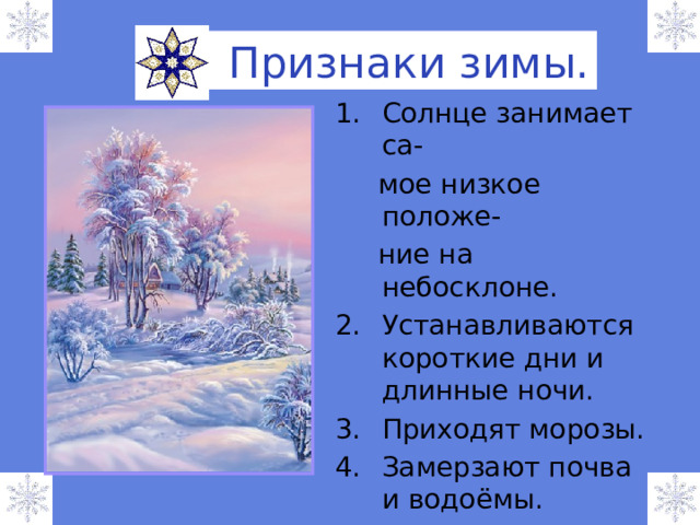  Признаки зимы. Солнце занимает са-  мое низкое положе-  ние на небосклоне. 2.  Устанавливаются короткие дни и длинные ночи. 3.  Приходят морозы. 4.  Замерзают почва и водоёмы. 5.  Земля покрывается снежным покровом. 