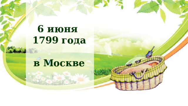 6 июня 1799 года  в Москве 6 июня 1799 года в Москве родился мальчик, будущий русский писатель ̶ Александр Сергеевич Пушкин. В Москве прошло его детство и юность. В детстве мальчик был очень тихий и неповоротливый. До 6 лет не любил даже гулять и часто что-нибудь терял. Поэтому мама не очень любила маленького Сашу.  