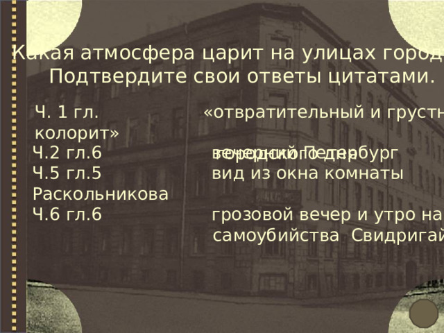  Какая атмосфера царит на улицах города?  Подтвердите свои ответы цитатами. Ч. 1 гл. «отвратительный и грустный колорит»  городского дня Ч.2 гл.6 вечерний Петербург Ч.5 гл.5 вид из окна комнаты Раскольникова Ч.6 гл.6 грозовой вечер и утро накануне  самоубийства Свидригайлова 