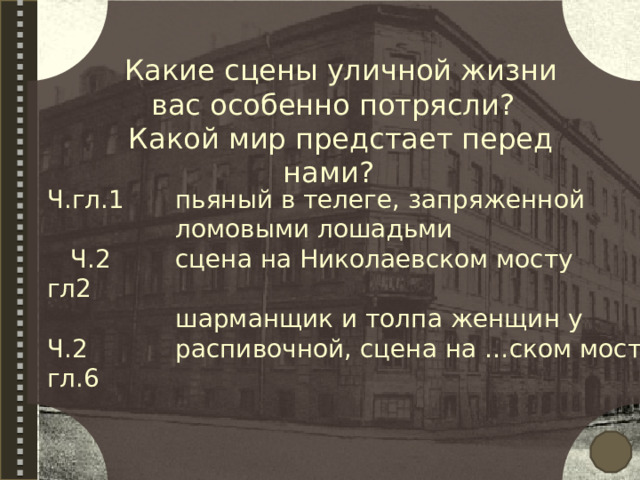 Какие сцены уличной жизни вас особенно потрясли? Какой мир предстает перед нами? Ч.гл.1 пьяный в телеге, запряженной ломовыми лошадьми  Ч.2 гл2 сцена на Николаевском мосту Ч.2 гл.6 шарманщик и толпа женщин у распивочной, сцена на …ском мосту  