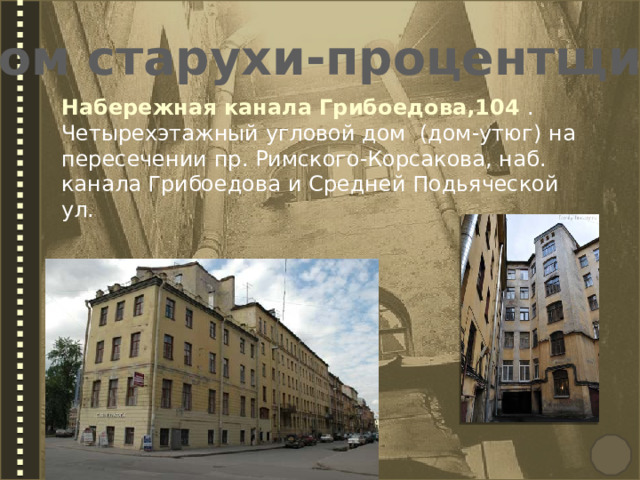 Дом старухи-процентщицы Набережная канала Грибоедова,104 . Четырехэтажный угловой дом (дом-утюг) на пересечении пр. Римского-Корсакова, наб. канала Грибоедова и Средней Подьяческой ул.  