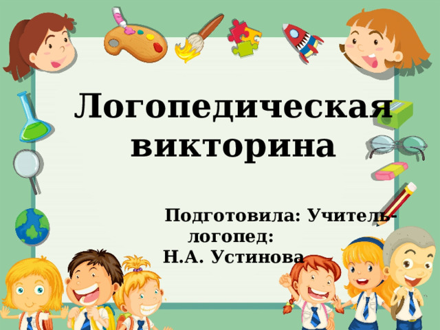Логопедическая викторина    Подготовила: Учитель-логопед: Н.А. Устинова 