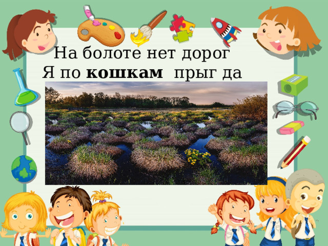На болоте нет дорог Я по  кошкам   прыг да скок. 