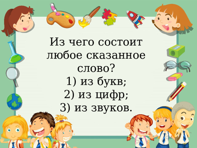 Из чего состоит любое сказанное слово? 1) из букв; 2) из цифр; 3) из звуков. 