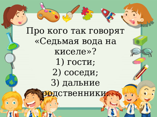 Про кого так говорят «Седьмая вода на киселе»? 1) гости; 2) соседи; 3) дальние родственники. 