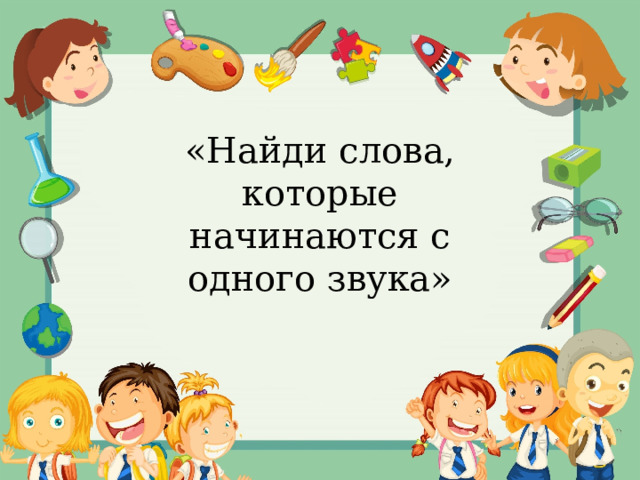 «Найди слова, которые начинаются с одного звука» 