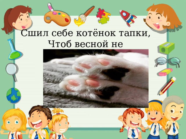 Сшил себе котёнок тапки, Чтоб весной не мёрзли  шапки. 