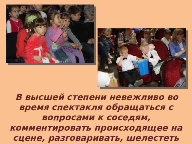  В высшей степени невежливо во время спектакля обращаться с вопросами к соседям, комментировать происходящее на сцене, разговаривать, шелестеть программкой, шуршать обертками, есть. 