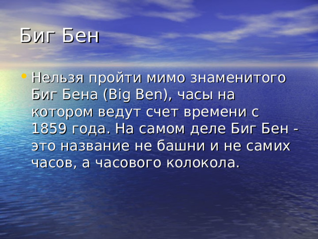 Биг Бен Нельзя пройти мимо знаменитого Биг Бена (Big Ben), часы на котором ведут счет времени с 1859 года. На самом деле Биг Бен - это название не башни и не самих часов, а часового колокола.  