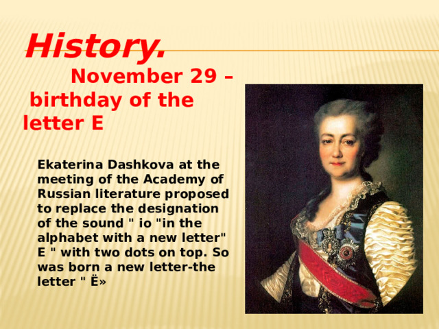  History.  November 29 –  birthday of the letter E            Ekaterina Dashkova at the meeting of the Academy of Russian literature proposed to replace the designation of the sound 