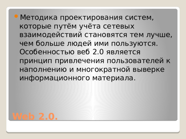 Методика проектирования систем, которые путём учёта сетевых взаимодействий становятся тем лучше, чем больше людей ими пользуются. Особенностью веб 2.0 является принцип привлечения пользователей к наполнению и многократной выверке информационного материала. Web 2.0. 