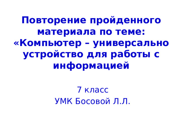 Повторение пройденного материала по теме:  «Компьютер – универсально устройство для работы с информацией 7 класс УМК Босовой Л.Л. 