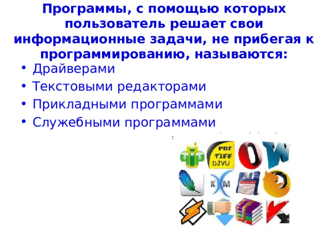 Программы, с помощью которых пользователь решает свои информационные задачи, не прибегая к программированию, называются: Драйверами Текстовыми редакторами Прикладными программами Служебными программами 
