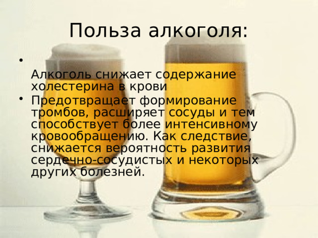 Польза алкоголя:  Алкоголь снижает содержание холестерина в крови Предотвращает формирование тромбов, расширяет сосуды и тем способствует более интенсивному кровообращению. Как следствие, снижается вероятность развития сердечно-сосудистых и некоторых других болезней.      