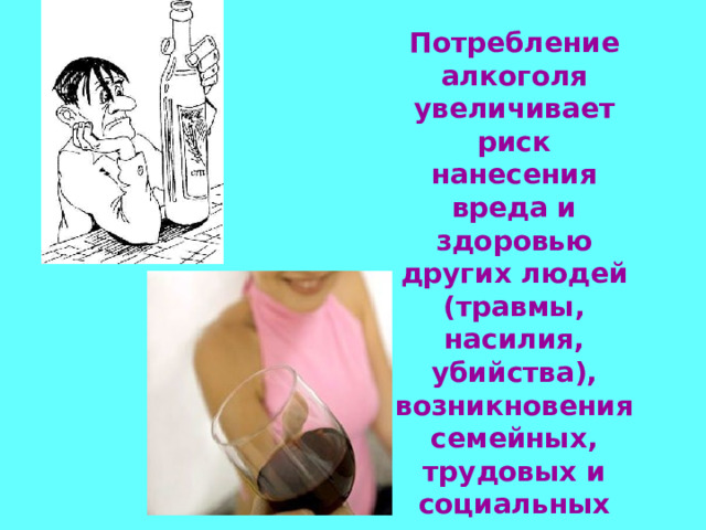 А так же:   Потребление алкоголя увеличивает риск нанесения вреда и здоровью других людей (травмы, насилия, убийства), возникновения семейных, трудовых и социальных проблем.   