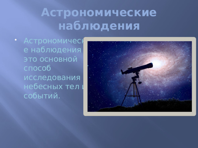 Астрономические наблюдения Астрономические наблюдения - это основной способ исследования небесных тел и событий.   Именно с их помощью регистрируется то, что происходит в ближнем и дальнем космосе. Астрономические наблюдения - главный источник знания, полученного экспериментальным путём. Основной инструмент астрономических наблюдений - оптический телескоп.  