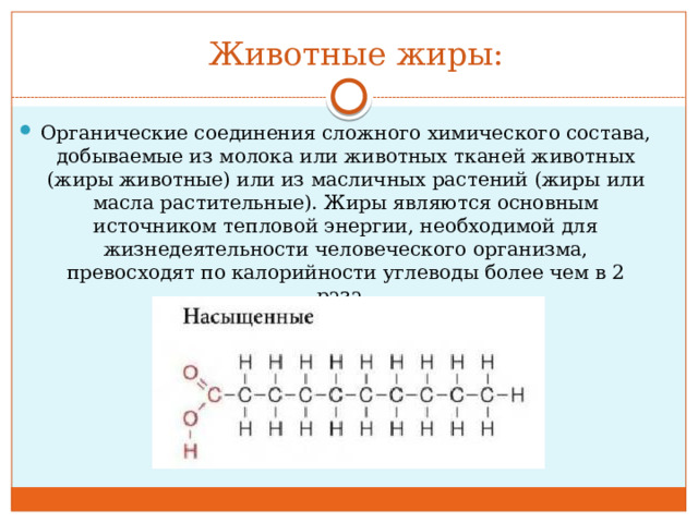 Животные жиры: Органические соединения сложного химического состава, добываемые из молока или животных тканей животных (жиры животные) или из масличных растений (жиры или масла растительные). Жиры являются основным источником тепловой энергии, необходимой для жизнедеятельности человеческого организма, превосходят по калорийности углеводы более чем в 2 раза.    