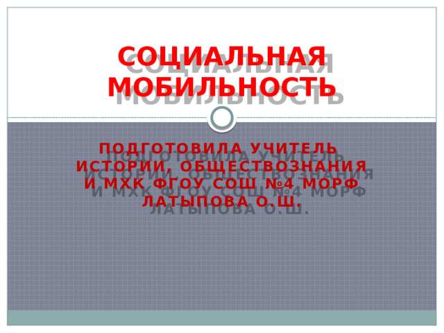 СОЦИАЛЬНАЯ МОБИЛЬНОСТЬ Подготовила учитель истории, обществознания и МХК ФГОУ СОШ №4 МОРФ латыпова О.Ш. 