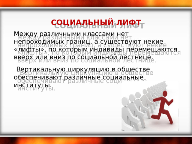 СОЦИАЛЬНЫЙ ЛИФТ Между различными классами нет непроходимых границ, а существуют некие «лифты», по которым индивиды перемещаются вверх или вниз по социальной лестнице.  Вертикальную циркуляцию в обществе обеспечивают различные социальные институты.  