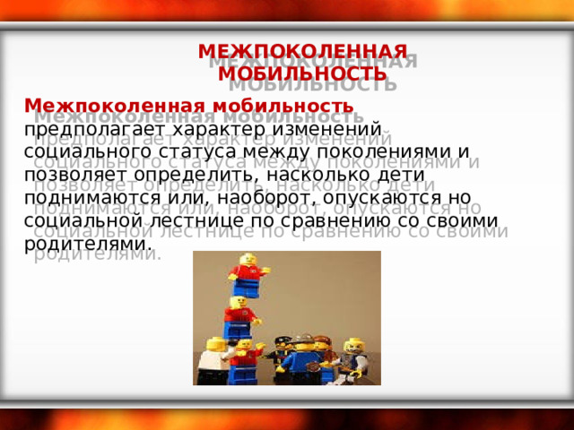 МЕЖПОКОЛЕННАЯ МОБИЛЬНОСТЬ Межпоколенная мобильность предполагает характер изменений социального статуса между поколениями и позволяет определить, насколько дети поднимаются или, наоборот, опускаются но социальной лестнице по сравнению со своими родителями. 