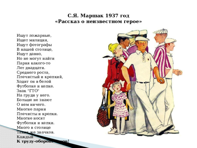  С.Я. Маршак 1937 год  «Рассказ о неизвестном герое»   Ищут пожарные, Ищет милиция, Ищут фотографы В нашей столице, Ищут давно, Но не могут найти Парня какого-то Лет двадцати. Среднего роста, Плечистый и крепкий, Ходит он в белой Футболке и кепке. Знак 