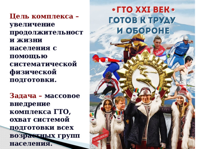 Цель комплекса – увеличение продолжительности жизни населения с помощью систематической физической подготовки.  Задача – массовое внедрение комплекса ГТО, охват системой подготовки всех возрастных групп населения. 