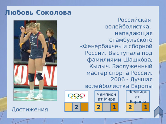 Любовь Соколова   Российская волейболистка, нападающая стамбульского «Фенербахче» и сборной России. Выступала под фамилиями Шашко́ва, Кылыч. Заслуженный мастер спорта России. 2006 - Лучшая волейболистка Европы Чемпионат Европы Чемпионат Мира 2  1 2 2  1  Достижения 18 