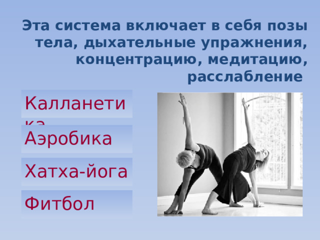 Эта система включает в себя позы тела, дыхательные упражнения, концентрацию, медитацию, расслабление Калланетика Аэробика Хатха-йога Фитбол 